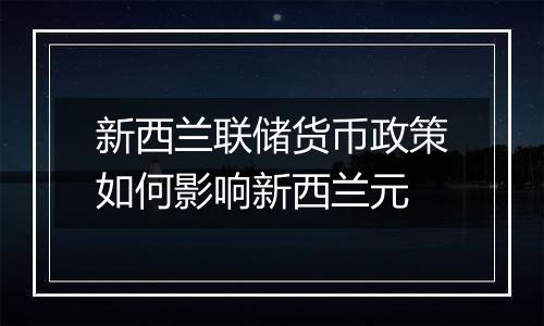 新西兰联储货币政策如何影响新西兰元
