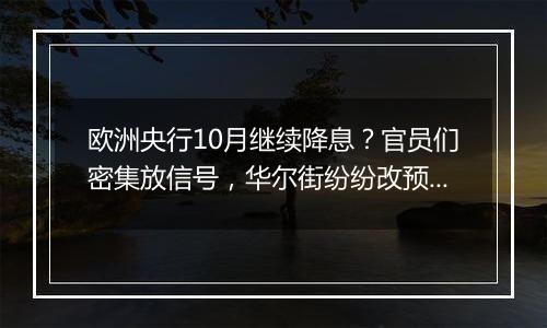 欧洲央行10月继续降息?官员们密集放信号,华尔街纷纷改预期