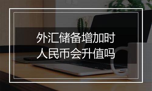 外汇储备增加时人民币会升值吗