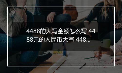 4488的大写金额怎么写 4488元的人民币大写 4488元的数字大写