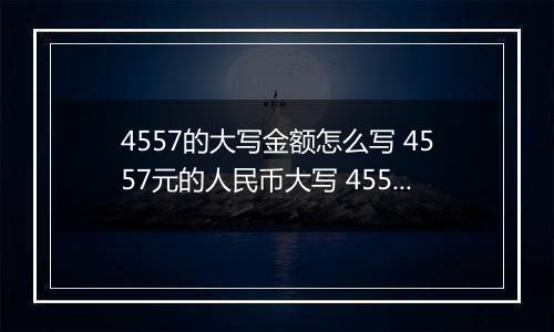 4557的大写金额怎么写 4557元的人民币大写 4557元的数字大写
