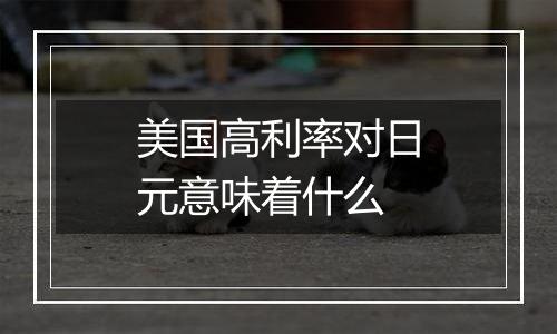美国高利率对日元意味着什么