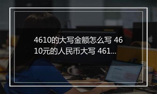 4610的大写金额怎么写 4610元的人民币大写 4610元的数字大写