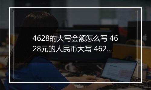 4628的大写金额怎么写 4628元的人民币大写 4628元的数字大写