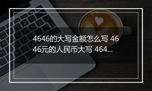 4646的大写金额怎么写 4646元的人民币大写 4646元的数字大写