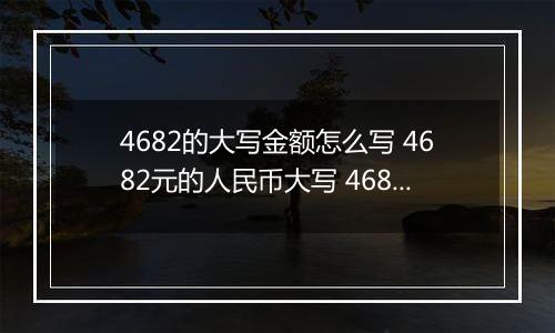 4682的大写金额怎么写 4682元的人民币大写 4682元的数字大写
