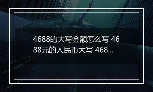 4688的大写金额怎么写 4688元的人民币大写 4688元的数字大写