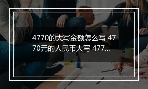 4770的大写金额怎么写 4770元的人民币大写 4770元的数字大写
