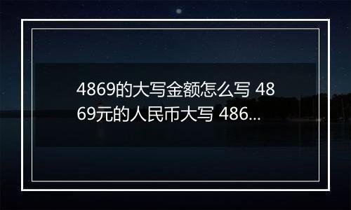 4869的大写金额怎么写 4869元的人民币大写 4869元的数字大写