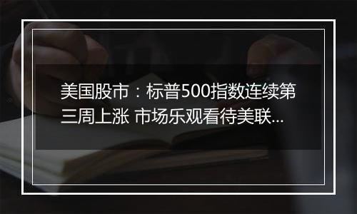 美国股市:标普500指数连续第三周上涨 市场乐观看待美联储降息前景