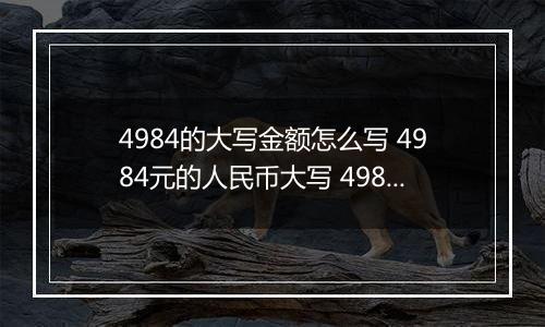 4984的大写金额怎么写 4984元的人民币大写 4984元的数字大写