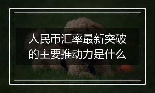 人民币汇率最新突破的主要推动力是什么