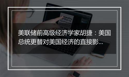 美联储前高级经济学家胡捷:美国总统更替对美国经济的直接影响并不显著