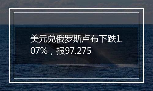 美元兑俄罗斯卢布下跌1.07%,报97.275