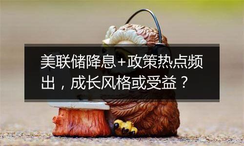 美联储降息+政策热点频出，成长风格或受益？
