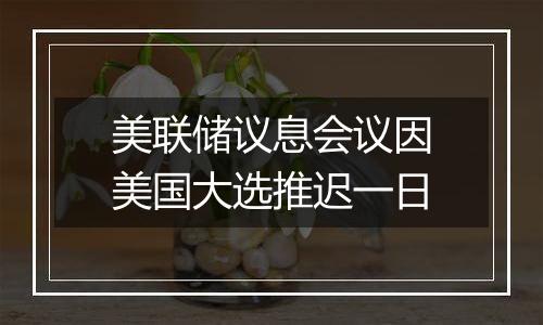 美联储议息会议因美国大选推迟一日