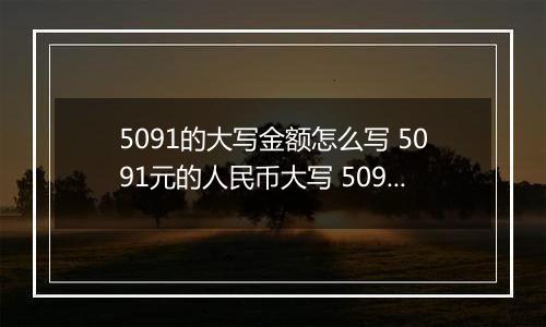 5091的大写金额怎么写 5091元的人民币大写 5091元的数字大写