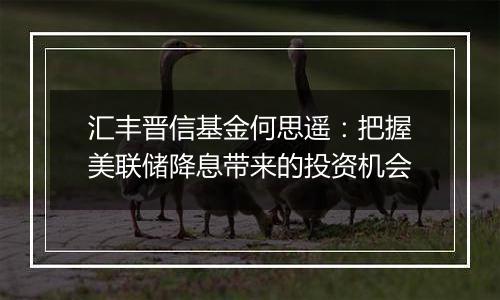 汇丰晋信基金何思遥:把握美联储降息带来的投资机会
