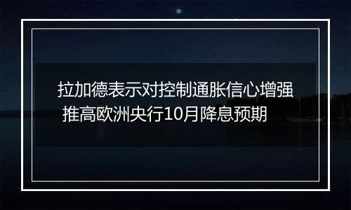 拉加德表示对控制通胀信心增强 推高欧洲央行10月降息预期