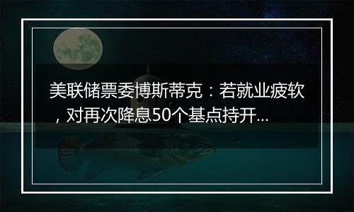 美联储票委博斯蒂克:若就业疲软,对再次降息50个基点持开放态度