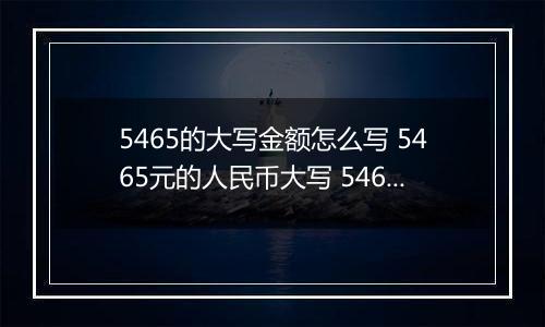 5465的大写金额怎么写 5465元的人民币大写 5465元的数字大写