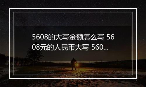 5608的大写金额怎么写 5608元的人民币大写 5608元的数字大写
