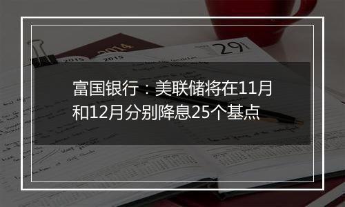 富国银行:美联储将在11月和12月分别降息25个基点
