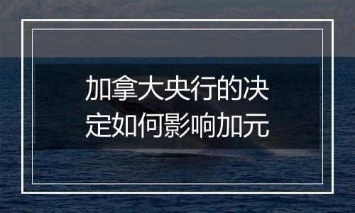 加拿大央行的决定如何影响加元