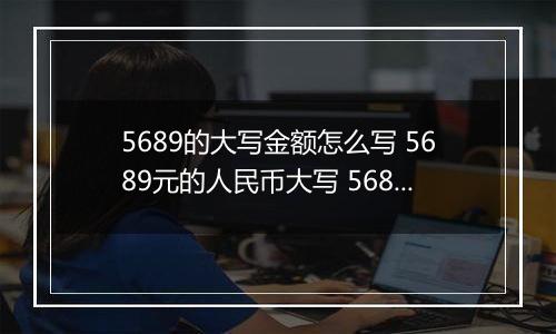 5689的大写金额怎么写 5689元的人民币大写 5689元的数字大写