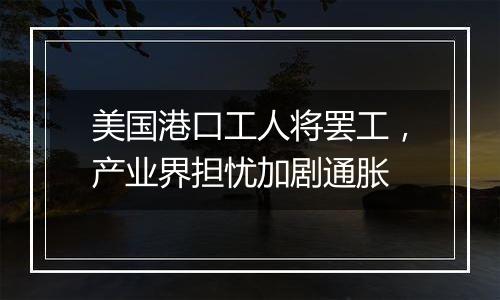 美国港口工人将罢工,产业界担忧加剧通胀