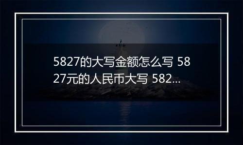 5827的大写金额怎么写 5827元的人民币大写 5827元的数字大写