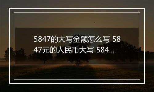 5847的大写金额怎么写 5847元的人民币大写 5847元的数字大写