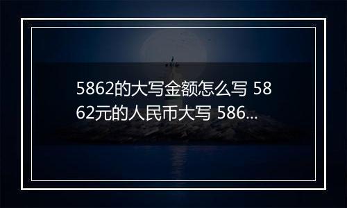 5862的大写金额怎么写 5862元的人民币大写 5862元的数字大写