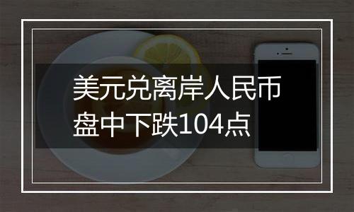 美元兑离岸人民币盘中下跌104点