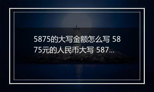 5875的大写金额怎么写 5875元的人民币大写 5875元的数字大写