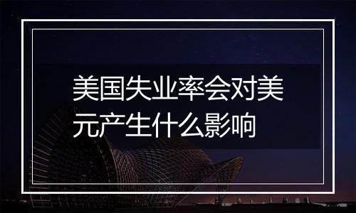 美国失业率会对美元产生什么影响