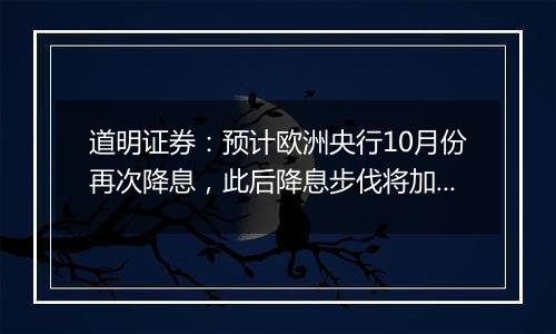 道明证券:预计欧洲央行10月份再次降息,此后降息步伐将加快