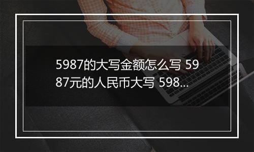 5987的大写金额怎么写 5987元的人民币大写 5987元的数字大写