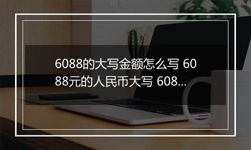 6088的大写金额怎么写 6088元的人民币大写 6088元的数字大写