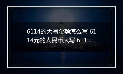 6114的大写金额怎么写 6114元的人民币大写 6114元的数字大写