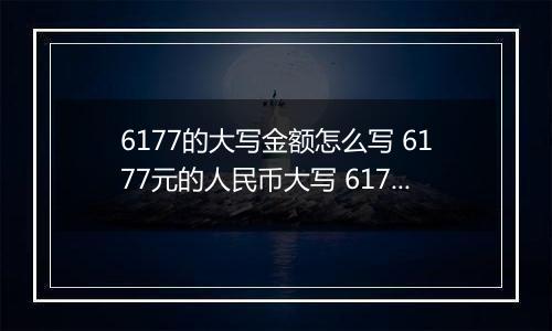 6177的大写金额怎么写 6177元的人民币大写 6177元的数字大写