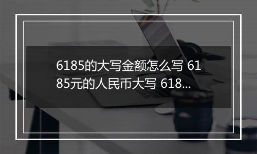 6185的大写金额怎么写 6185元的人民币大写 6185元的数字大写