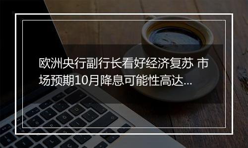欧洲央行副行长看好经济复苏 市场预期10月降息可能性高达90%
