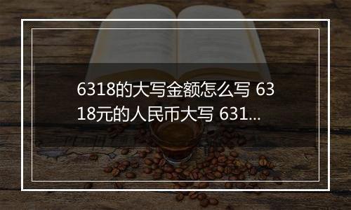 6318的大写金额怎么写 6318元的人民币大写 6318元的数字大写