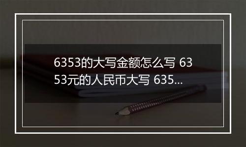 6353的大写金额怎么写 6353元的人民币大写 6353元的数字大写