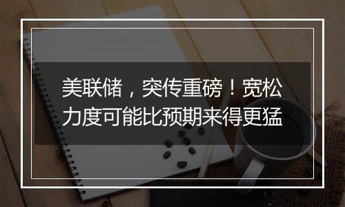 美联储,突传重磅!宽松力度可能比预期来得更猛