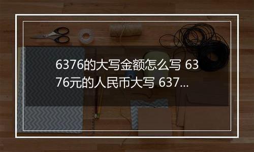 6376的大写金额怎么写 6376元的人民币大写 6376元的数字大写