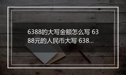 6388的大写金额怎么写 6388元的人民币大写 6388元的数字大写