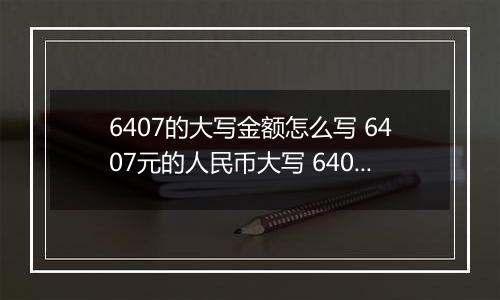 6407的大写金额怎么写 6407元的人民币大写 6407元的数字大写