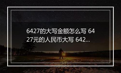 6427的大写金额怎么写 6427元的人民币大写 6427元的数字大写